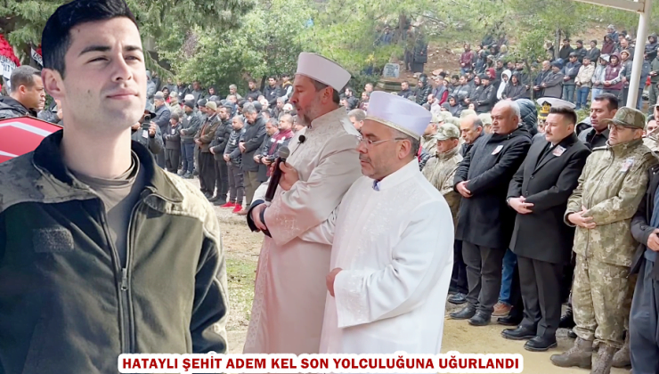 HATAYLI ŞEHİT ADEM KEL SON YOLCULUĞUNA UĞURLANDI