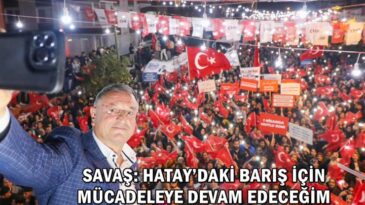 SAVAŞ: HATAY’DAKİ BARIŞ İÇİN MÜCADELEYE DEVAM EDECEĞİM