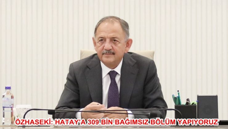 ÖZHASEKİ: HATAY’A 309 BİNBAĞIMSIZ BÖLÜM YAPIYORUZ