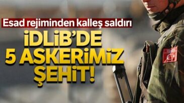 İDLİB’DE MEHMETÇİĞE SALDIRI: 5 ŞEHİT, 5 YARALI
