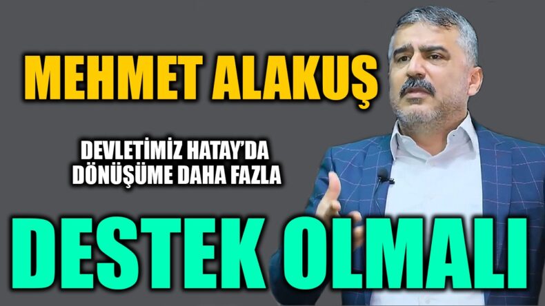 ALAKUŞ: DEVLETİMİZ HATAY’DA DÖNÜŞÜME DAHA FAZLA DESTEK OLMALI